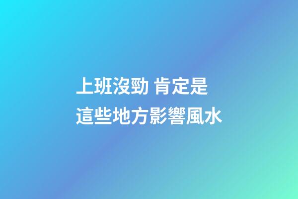 上班沒勁 肯定是這些地方影響風水
